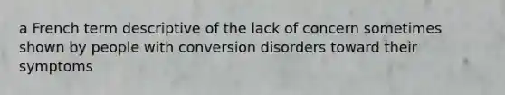 a French term descriptive of the lack of concern sometimes shown by people with conversion disorders toward their symptoms