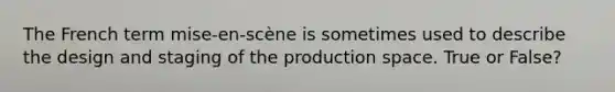 The French term mise-en-scène is sometimes used to describe the design and staging of the production space. True or False?