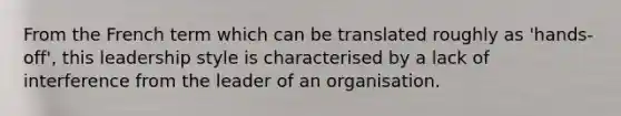 From the French term which can be translated roughly as 'hands-off', this leadership style is characterised by a lack of interference from the leader of an organisation.