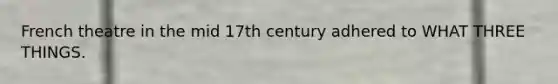 French theatre in the mid 17th century adhered to WHAT THREE THINGS.