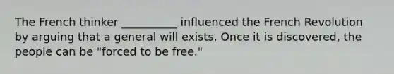 The French thinker __________ influenced the French Revolution by arguing that a general will exists. Once it is discovered, the people can be "forced to be free."