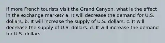 ​If more French tourists visit the Grand Canyon, what is the effect in the exchange market? a. It will decrease the demand for U.S. dollars. b. It will increase the supply of U.S. dollars. c. It will decrease the supply of U.S. dollars. d. It will increase the demand for U.S. dollars.