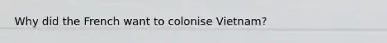 Why did the French want to colonise Vietnam?