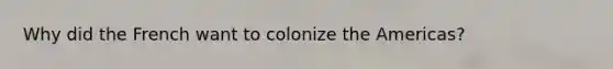 Why did the French want to colonize the Americas?