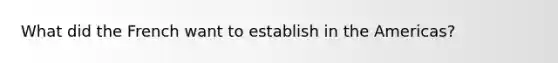 What did the French want to establish in the Americas?