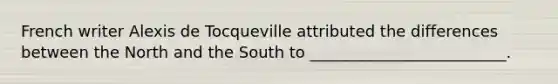 French writer Alexis de Tocqueville attributed the differences between the North and the South to _________________________.