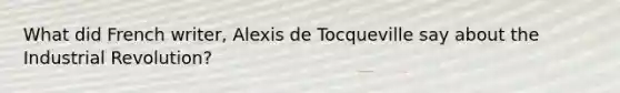 What did French writer, Alexis de Tocqueville say about the Industrial Revolution?