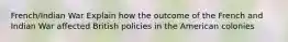 French/Indian War Explain how the outcome of the French and Indian War affected British policies in the American colonies