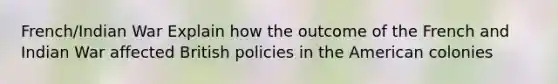 French/Indian War Explain how the outcome of the French and Indian War affected British policies in the American colonies