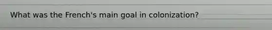 What was the French's main goal in colonization?