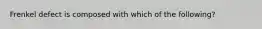 Frenkel defect is composed with which of the following?