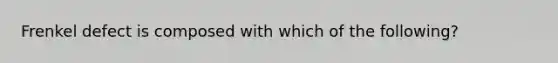 Frenkel defect is composed with which of the following?