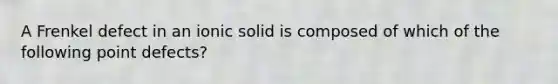 A Frenkel defect in an ionic solid is composed of which of the following point defects?