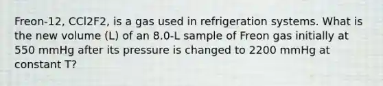 Freon-12, CCl2F2, is a gas used in refrigeration systems. What is the new volume (L) of an 8.0-L sample of Freon gas initially at 550 mmHg after its pressure is changed to 2200 mmHg at constant T?