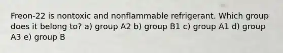 Freon-22 is nontoxic and nonflammable refrigerant. Which group does it belong to? a) group A2 b) group B1 c) group A1 d) group A3 e) group B