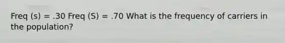 Freq (s) = .30 Freq (S) = .70 What is the frequency of carriers in the population?