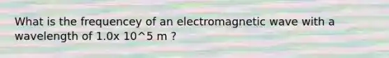 What is the frequencey of an electromagnetic wave with a wavelength of 1.0x 10^5 m ?