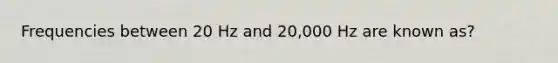 Frequencies between 20 Hz and 20,000 Hz are known as?