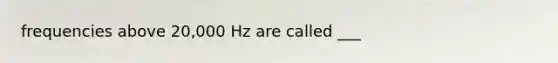 frequencies above 20,000 Hz are called ___
