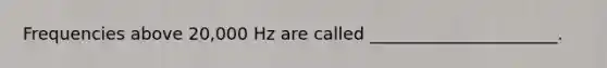 Frequencies above 20,000 Hz are called ______________________.