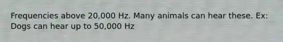 Frequencies above 20,000 Hz. Many animals can hear these. Ex: Dogs can hear up to 50,000 Hz