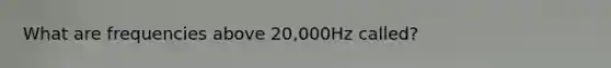 What are frequencies above 20,000Hz called?