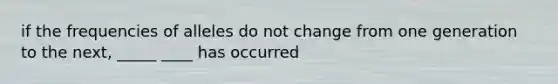 if the frequencies of alleles do not change from one generation to the next, _____ ____ has occurred