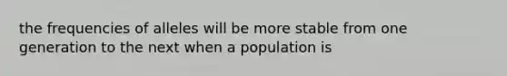 the frequencies of alleles will be more stable from one generation to the next when a population is