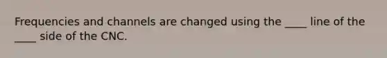 Frequencies and channels are changed using the ____ line of the ____ side of the CNC.