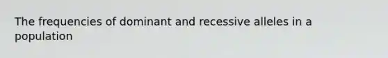 The frequencies of dominant and recessive alleles in a population