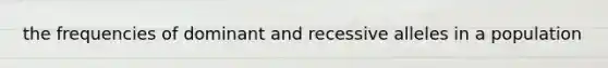 the frequencies of dominant and recessive alleles in a population