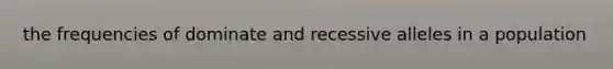 the frequencies of dominate and recessive alleles in a population