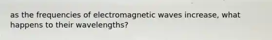 as the frequencies of electromagnetic waves increase, what happens to their wavelengths?