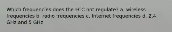 Which frequencies does the FCC not regulate? a. wireless frequencies b. radio frequencies c. Internet frequencies d. 2.4 GHz and 5 GHz