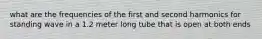 what are the frequencies of the first and second harmonics for standing wave in a 1.2 meter long tube that is open at both ends