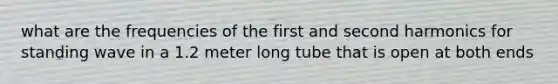 what are the frequencies of the first and second harmonics for standing wave in a 1.2 meter long tube that is open at both ends