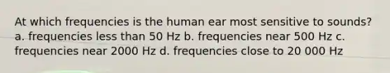 At which frequencies is the human ear most sensitive to sounds? a. frequencies less than 50 Hz b. frequencies near 500 Hz c. frequencies near 2000 Hz d. frequencies close to 20 000 Hz