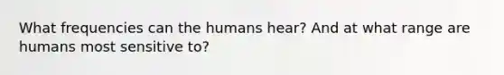 What frequencies can the humans hear? And at what range are humans most sensitive to?