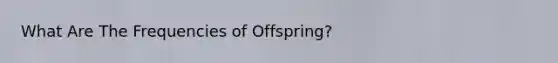 What Are The Frequencies of Offspring?