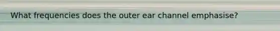 What frequencies does the outer ear channel emphasise?