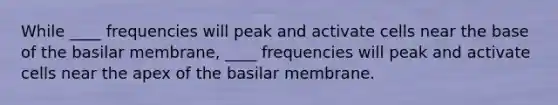 While ____ frequencies will peak and activate cells near the base of the basilar membrane, ____ frequencies will peak and activate cells near the apex of the basilar membrane.