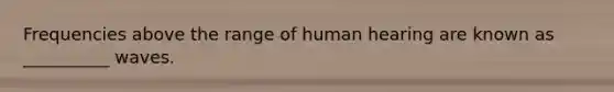 Frequencies above the range of human hearing are known as __________ waves.