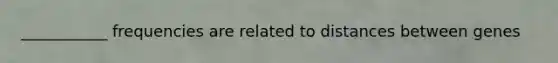___________ frequencies are related to distances between genes
