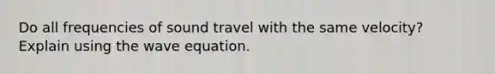 Do all frequencies of sound travel with the same velocity? Explain using the wave equation.