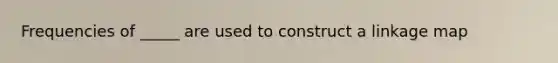 Frequencies of _____ are used to construct a linkage map