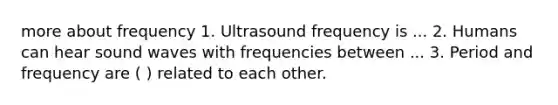 more about frequency 1. Ultrasound frequency is ... 2. Humans can hear sound waves with frequencies between ... 3. Period and frequency are ( ) related to each other.