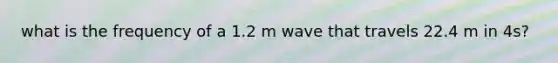 what is the frequency of a 1.2 m wave that travels 22.4 m in 4s?