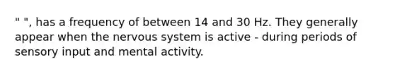 " ", has a frequency of between 14 and 30 Hz. They generally appear when the nervous system is active - during periods of sensory input and mental activity.