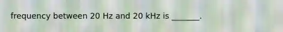 frequency between 20 Hz and 20 kHz is _______.