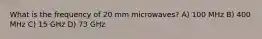 What is the frequency of 20 mm microwaves? A) 100 MHz B) 400 MHz C) 15 GHz D) 73 GHz